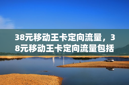 38元移动王卡定向流量，38元移动王卡定向流量包括哪些软件(中国移动38元移动王卡定向流量包括什么)