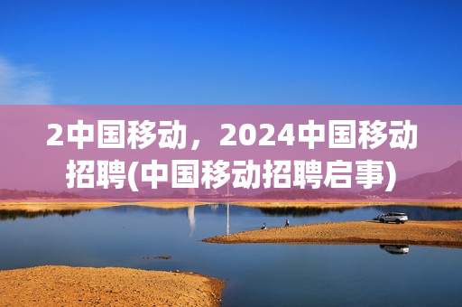 2中国移动，2024中国移动招聘(中国移动招聘启事)