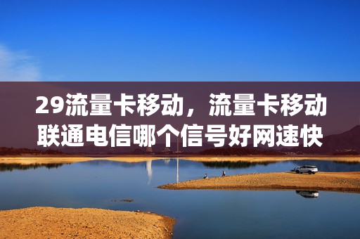 29流量卡移动，流量卡移动联通电信哪个信号好网速快(想买张流量卡移动电信联通哪个网速快)