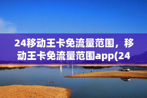 24移动王卡免流量范围，移动王卡免流量范围app(24移动王卡有哪些免流)