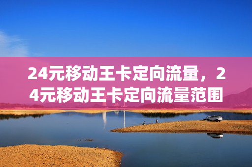 24元移动王卡定向流量，24元移动王卡定向流量范围抖音是不是(24g移动王卡 40g定向流量是那些app)