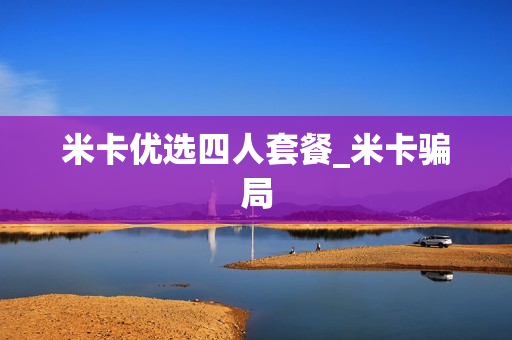 米卡优选四人套餐_米卡骗局
