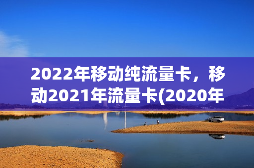 2022年移动纯流量卡，移动2021年流量卡(2020年最划算的移动流量卡)