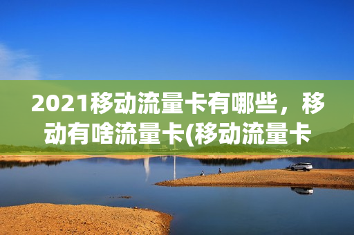 2021移动流量卡有哪些，移动有啥流量卡(移动流量卡种类)