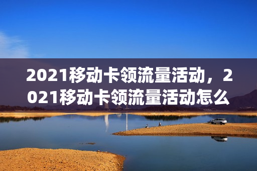 2021移动卡领流量活动，2021移动卡领流量活动怎么领(移动手机领流量活动)