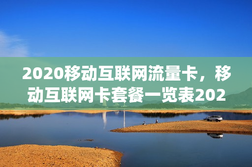 2020移动互联网流量卡，移动互联网卡套餐一览表2020(互联移动 流量卡)