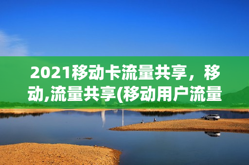 2021移动卡流量共享，移动,流量共享(移动用户流量共享)