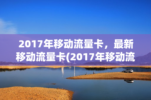 2017年移动流量卡，最新移动流量卡(2017年移动流量卡,最新移动流量卡套餐)
