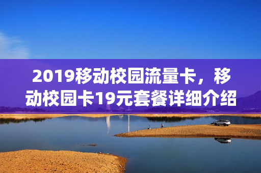 2019移动校园流量卡，移动校园卡19元套餐详细介绍(中国移动校园通信卡19元套餐)