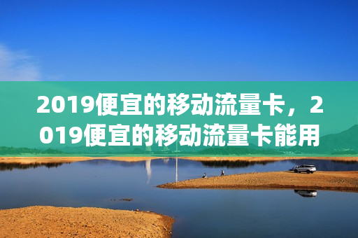 2019便宜的移动流量卡，2019便宜的移动流量卡能用吗(移动低价流量卡)