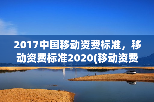 2017中国移动资费标准，移动资费标准2020(移动资费价格表2020)