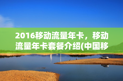 2016移动流量年卡，移动流量年卡套餐介绍(中国移动流量年卡)