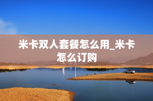 米卡双人套餐怎么用_米卡怎么订购