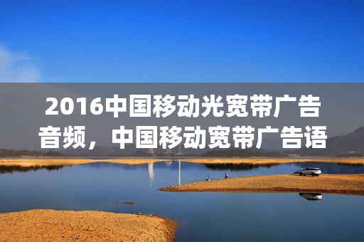 2016中国移动光宽带广告音频，中国移动宽带广告语音(移动宽带广告标语)