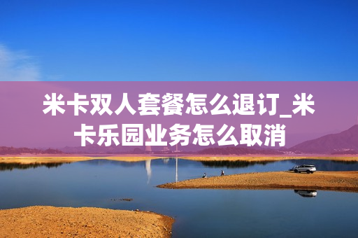 米卡双人套餐怎么退订_米卡乐园业务怎么取消