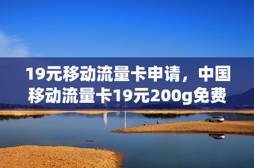 19元移动流量卡申请，中国移动流量卡19元200g免费申请(移动公司19元流量卡)