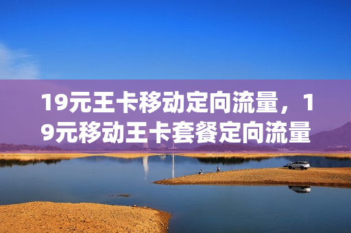 19元王卡移动定向流量，19元移动王卡套餐定向流量包含哪些app(19元移动王卡定向流量怎么用)