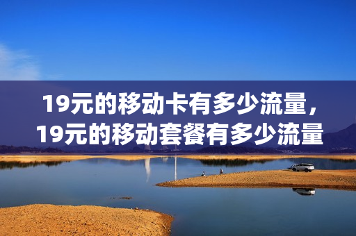 19元的移动卡有多少流量，19元的移动套餐有多少流量(19元移动卡是真的吗)