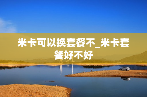 米卡可以换套餐不_米卡套餐好不好