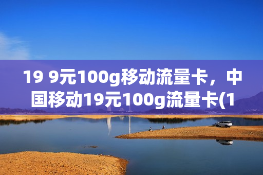 19 9元100g移动流量卡，中国移动19元100g流量卡(19块9移动流量卡100gg)