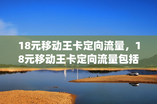 18元移动王卡定向流量，18元移动王卡定向流量包括快手吗(19元移动王卡定向流量包括快手吗)