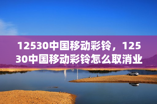 12530中国移动彩铃，12530中国移动彩铃怎么取消业务(中国移动 彩铃取消)