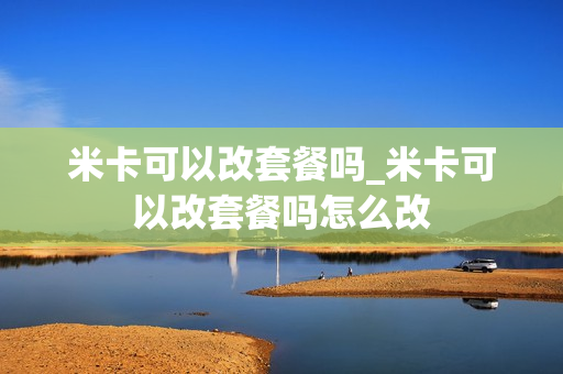 米卡可以改套餐吗_米卡可以改套餐吗怎么改