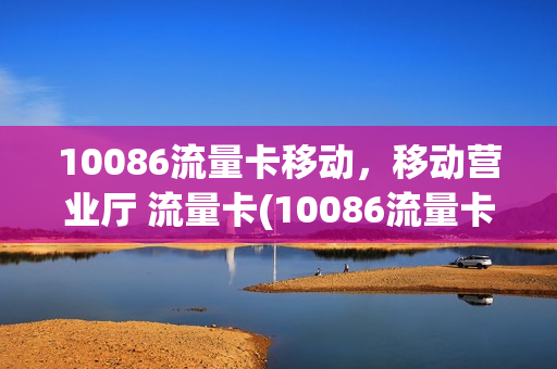 10086流量卡移动，移动营业厅 流量卡(10086流量卡移动,移动营业厅 流量卡能用吗)