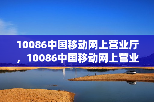10086中国移动网上营业厅，10086中国移动网上营业厅官方(中国移动网上营业厅1008611)