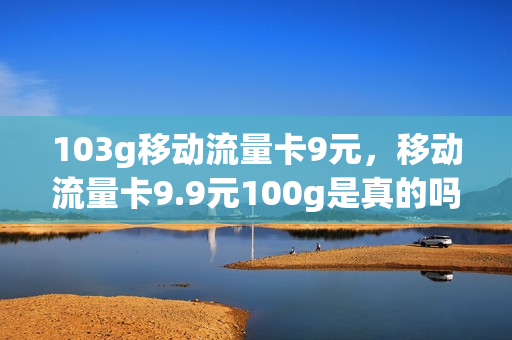 103g移动流量卡9元，移动流量卡9.9元100g是真的吗(移动流量卡10元200g全国通用流量)