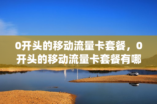 0开头的移动流量卡套餐，0开头的移动流量卡套餐有哪些(0元流量卡是真的吗)