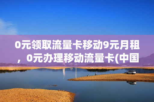 0元领取流量卡移动9元月租，0元办理移动流量卡(中国移动0元领9g流量)