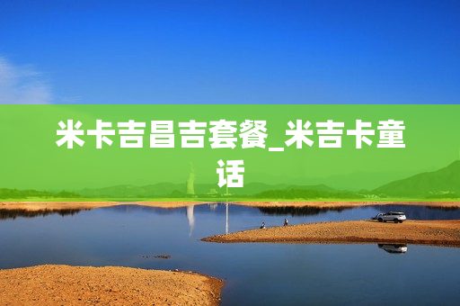 米卡吉昌吉套餐_米吉卡童话