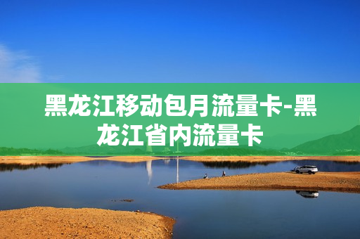黑龙江移动包月流量卡-黑龙江省内流量卡