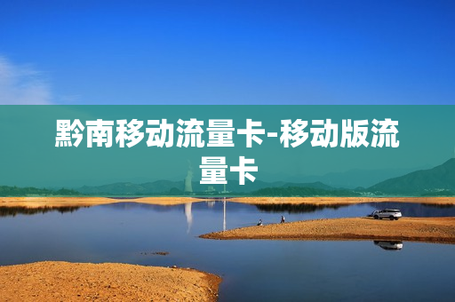 黔南移动流量卡-移动版流量卡