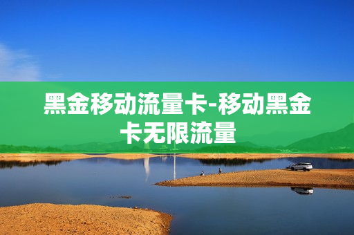 黑金移动流量卡-移动黑金卡无限流量