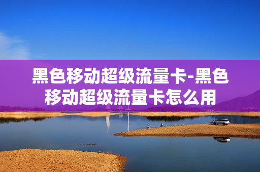黑色移动超级流量卡-黑色移动超级流量卡怎么用