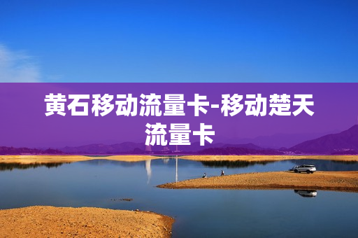 黄石移动流量卡-移动楚天流量卡