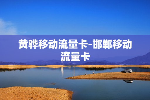 黄骅移动流量卡-邯郸移动流量卡