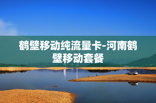 鹤壁移动纯流量卡-河南鹤壁移动套餐