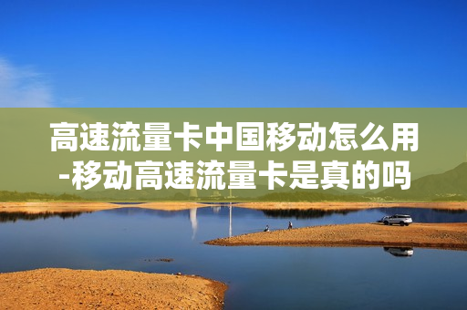 高速流量卡中国移动怎么用-移动高速流量卡是真的吗