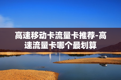 高速移动卡流量卡推荐-高速流量卡哪个最划算