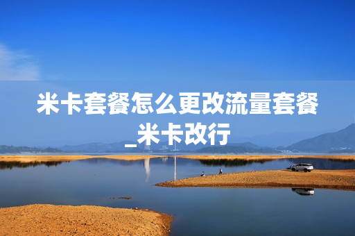 米卡套餐怎么更改流量套餐_米卡改行