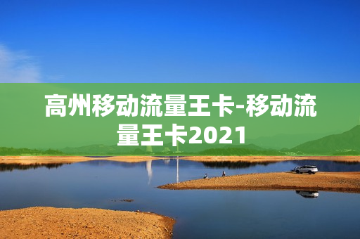 高州移动流量王卡-移动流量王卡2021