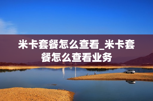 米卡套餐怎么查看_米卡套餐怎么查看业务