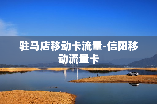 驻马店移动卡流量-信阳移动流量卡