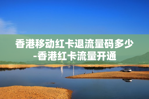 香港移动红卡退流量码多少-香港红卡流量开通