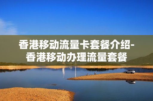 香港移动流量卡套餐介绍-香港移动办理流量套餐
