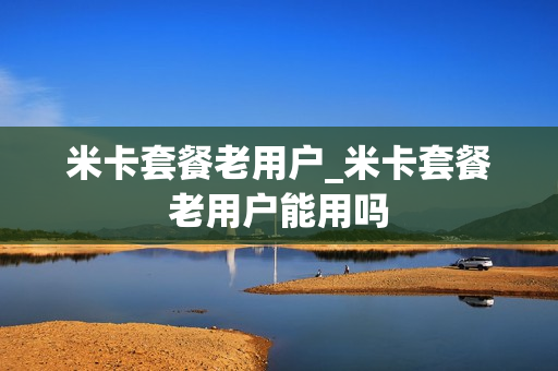 米卡套餐老用户_米卡套餐老用户能用吗
