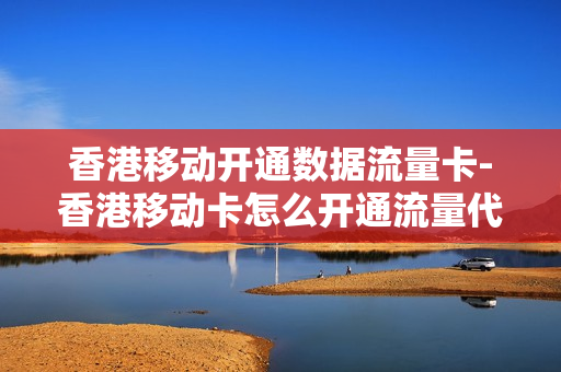 香港移动开通数据流量卡-香港移动卡怎么开通流量代码